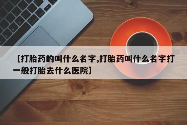 正品打胎药在线购买微信【打胎药的叫什么名字,打胎药叫什么名字打一般打胎去什么医院】
