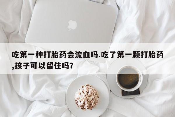 正品打胎药在线购买微信吃第一种打胎药会流血吗.吃了第一颗打胎药,孩子可以留住吗？