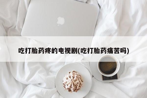 正品打胎药在线购买微信吃打胎药疼的电视剧(吃打胎药痛苦吗)