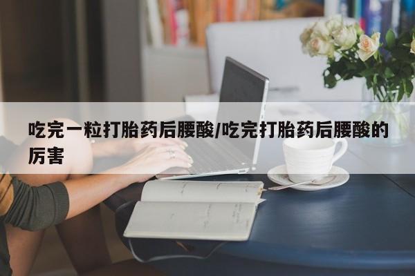 正品打胎药在线购买微信吃完一粒打胎药后腰酸/吃完打胎药后腰酸的厉害