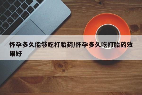 正品打胎药在线购买微信怀孕多久能够吃打胎药/怀孕多久吃打胎药效果好
