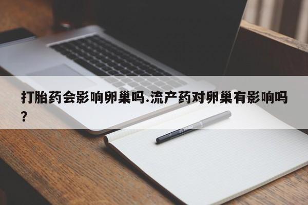 正品打胎药在线购买微信打胎药会影响卵巢吗.流产药对卵巢有影响吗？