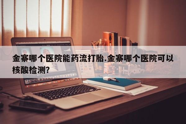 正品打胎药在线购买微信金寨哪个医院能药流打胎.金寨哪个医院可以核酸检测？