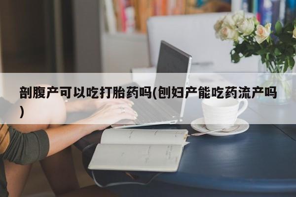 正品打胎药在线购买微信剖腹产可以吃打胎药吗(刨妇产能吃药流产吗)