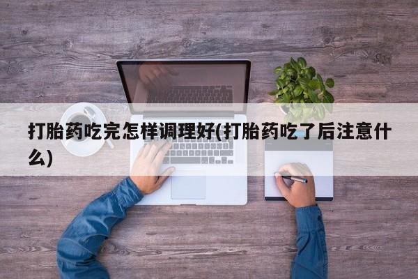 正品打胎药在线购买微信打胎药吃完怎样调理好(打胎药吃了后注意什么)