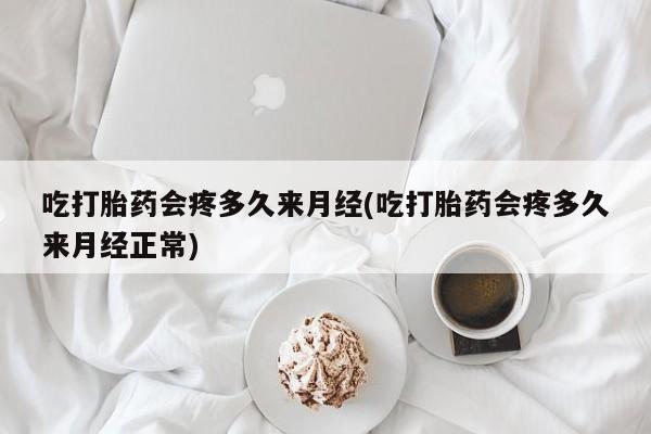 正品打胎药在线购买微信吃打胎药会疼多久来月经(吃打胎药会疼多久来月经正常)