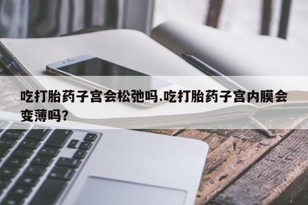 正品打胎药在线购买微信吃打胎药子宫会松弛吗.吃打胎药子宫内膜会变薄吗？