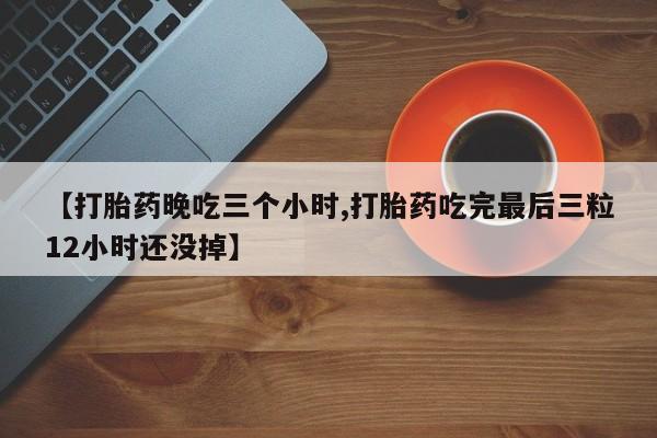 正品打胎药在线购买微信【打胎药晚吃三个小时,打胎药吃完最后三粒12小时还没掉】