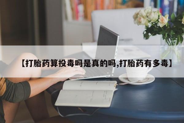 正品打胎药在线购买微信【打胎药算投毒吗是真的吗,打胎药有多毒】