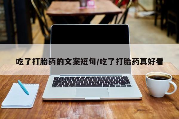 正品打胎药在线购买微信吃了打胎药的文案短句/吃了打胎药真好看