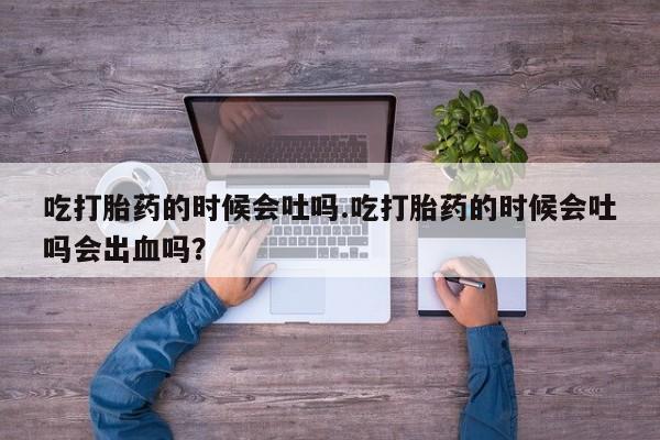 正品打胎药在线购买微信吃打胎药的时候会吐吗.吃打胎药的时候会吐吗会出血吗？