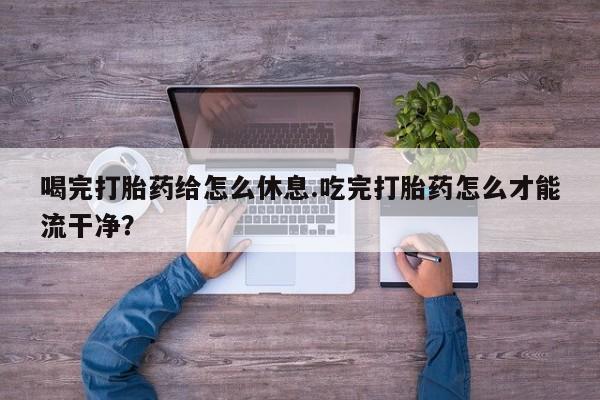正品打胎药在线购买微信喝完打胎药给怎么休息.吃完打胎药怎么才能流干净？