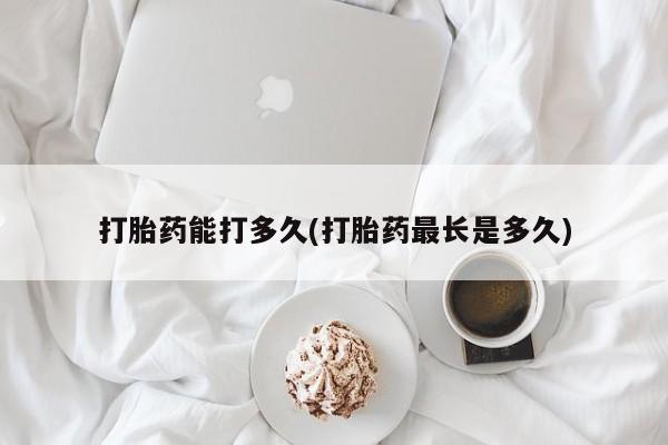 正品打胎药在线购买微信打胎药能打多久(打胎药最长是多久)