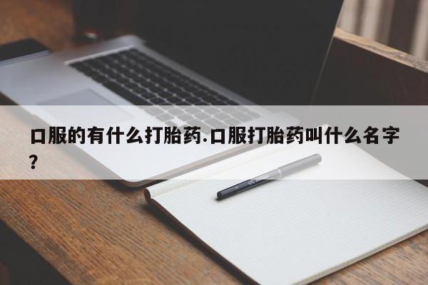 正品打胎药在线购买微信口服的有什么打胎药.口服打胎药叫什么名字？