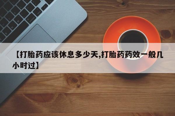 正品打胎药在线购买微信【打胎药应该休息多少天,打胎药药效一般几小时过】
