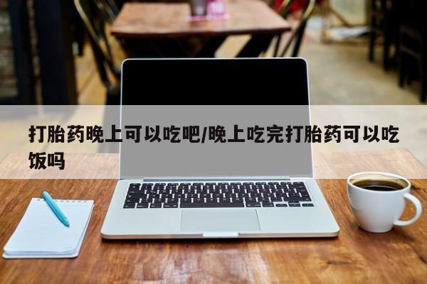 正品打胎药在线购买微信打胎药晚上可以吃吧/晚上吃完打胎药可以吃饭吗