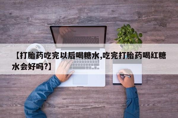 正品打胎药在线购买微信【打胎药吃完以后喝糖水,吃完打胎药喝红糖水会好吗?】