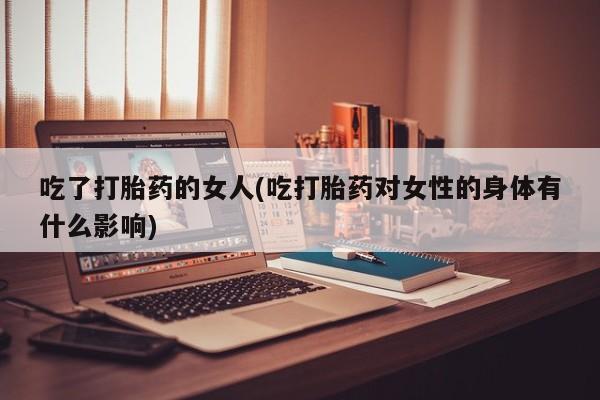 正品打胎药在线购买微信吃了打胎药的女人(吃打胎药对女性的身体有什么影响)