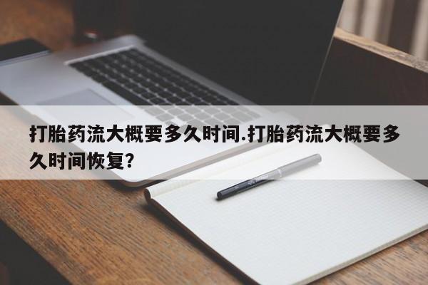 正品打胎药在线购买微信打胎药流大概要多久时间.打胎药流大概要多久时间恢复？