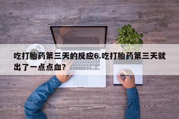 正品打胎药在线购买微信吃打胎药第三天的反应6.吃打胎药第三天就出了一点点血？