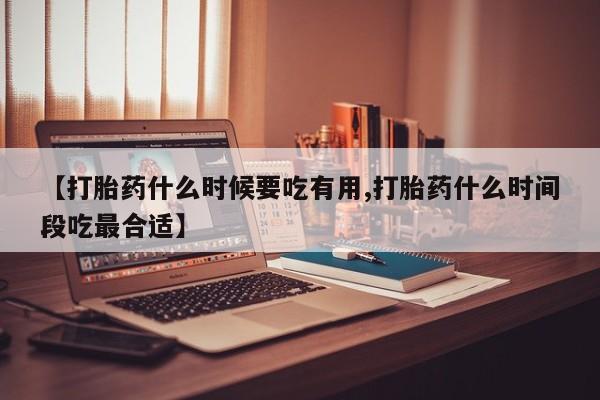 正品打胎药在线购买微信【打胎药什么时候要吃有用,打胎药什么时间段吃最合适】