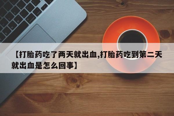 正品打胎药在线购买微信【打胎药吃了两天就出血,打胎药吃到第二天就出血是怎么回事】