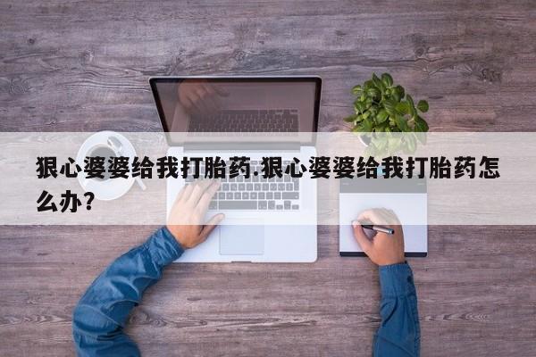 正品打胎药在线购买微信狠心婆婆给我打胎药.狠心婆婆给我打胎药怎么办？