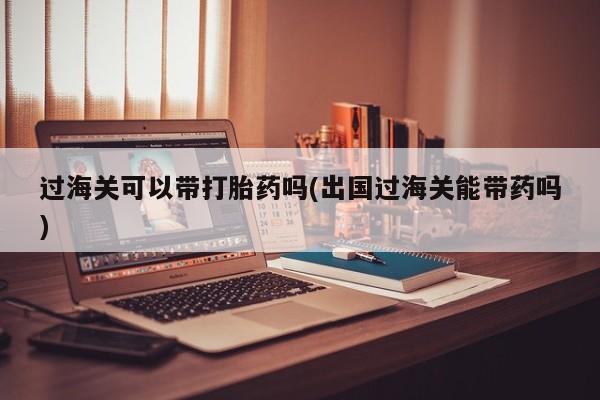 正品打胎药在线购买微信过海关可以带打胎药吗(出国过海关能带药吗)