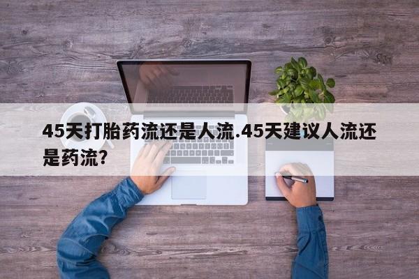 正品打胎药在线购买微信45天打胎药流还是人流.45天建议人流还是药流？