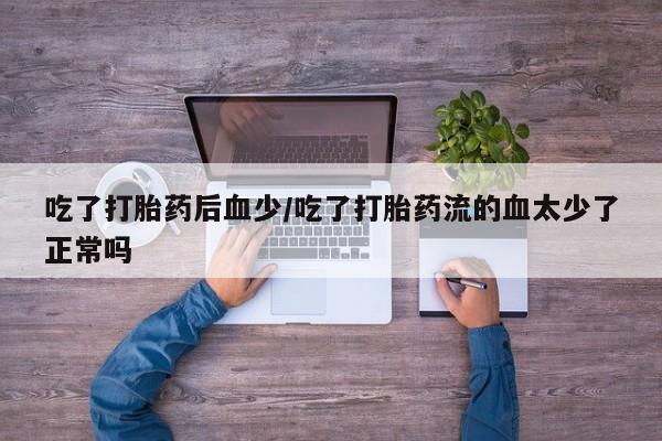 正品打胎药在线购买微信吃了打胎药后血少/吃了打胎药流的血太少了正常吗