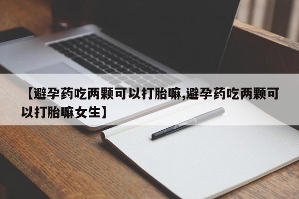正品打胎药在线购买微信【避孕药吃两颗可以打胎嘛,避孕药吃两颗可以打胎嘛女生】