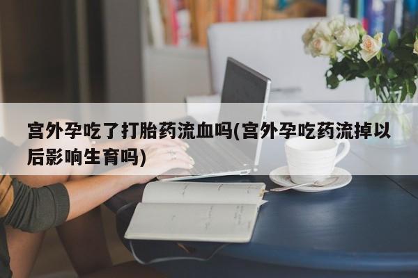 正品打胎药在线购买微信宫外孕吃了打胎药流血吗(宫外孕吃药流掉以后影响生育吗)