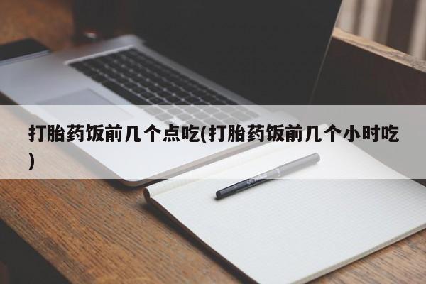 正品打胎药在线购买微信打胎药饭前几个点吃(打胎药饭前几个小时吃)