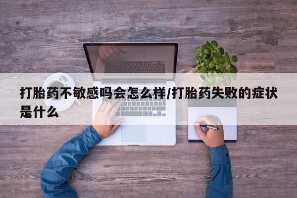 正品打胎药在线购买微信打胎药不敏感吗会怎么样/打胎药失败的症状是什么