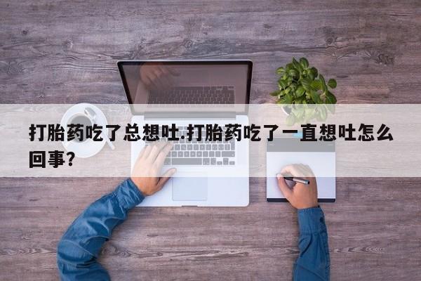 正品打胎药在线购买微信打胎药吃了总想吐.打胎药吃了一直想吐怎么回事？