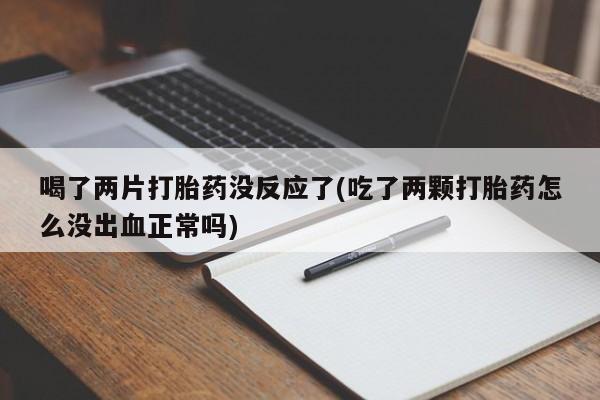 正品打胎药在线购买微信喝了两片打胎药没反应了(吃了两颗打胎药怎么没出血正常吗)