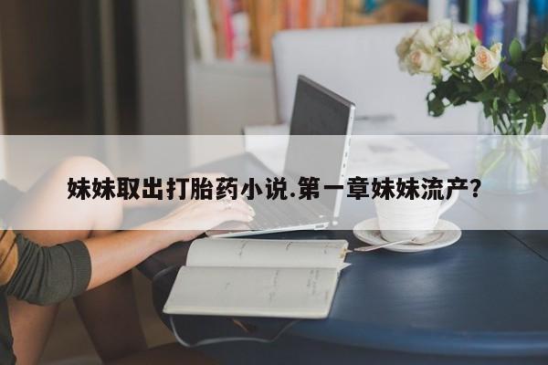 正品打胎药在线购买微信妹妹取出打胎药小说.第一章妹妹流产？