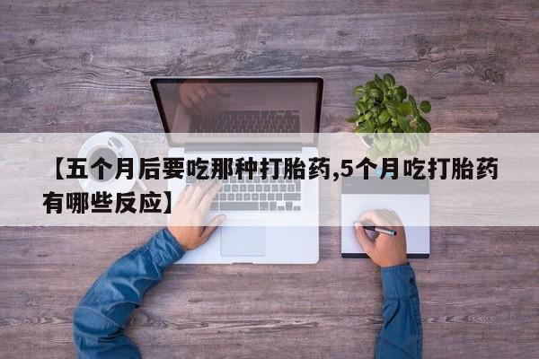 正品打胎药在线购买微信【五个月后要吃那种打胎药,5个月吃打胎药有哪些反应】