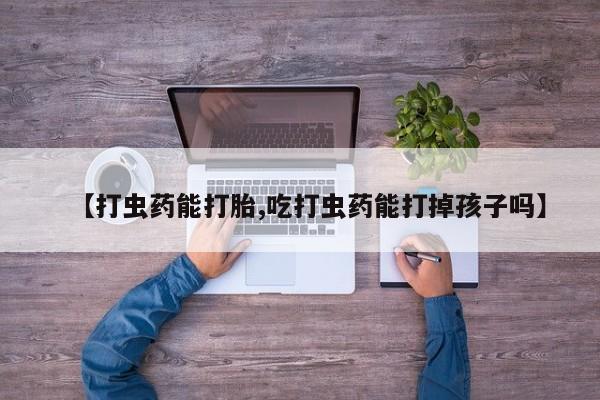 正品打胎药在线购买微信【打虫药能打胎,吃打虫药能打掉孩子吗】