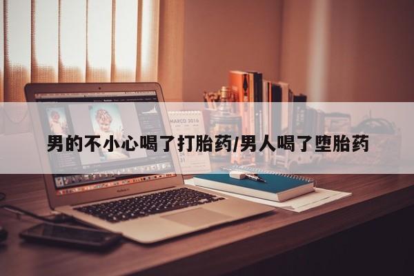 正品打胎药在线购买微信男的不小心喝了打胎药/男人喝了堕胎药