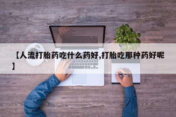 正品打胎药在线购买微信【人流打胎药吃什么药好,打胎吃那种药好呢】