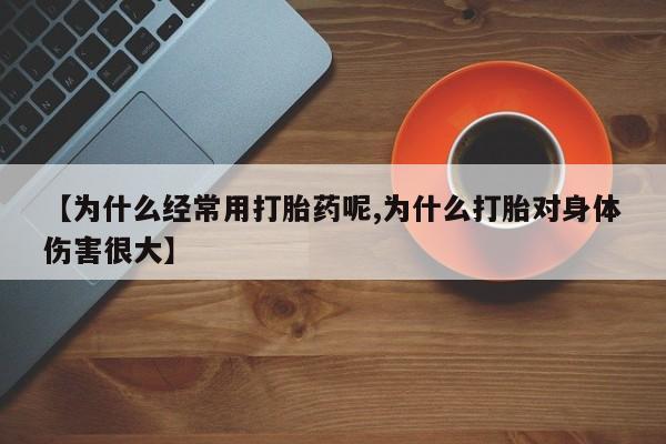 正品打胎药在线购买微信【为什么经常用打胎药呢,为什么打胎对身体伤害很大】