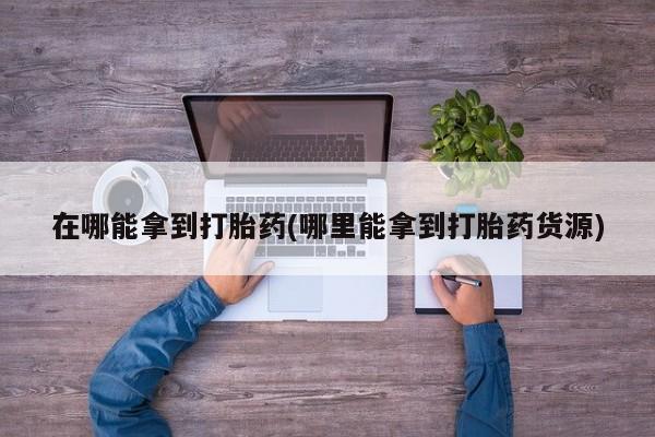 正品打胎药在线购买微信在哪能拿到打胎药(哪里能拿到打胎药货源)
