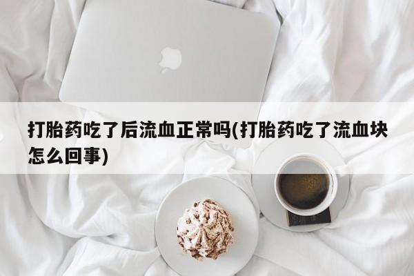 正品打胎药在线购买微信打胎药吃了后流血正常吗(打胎药吃了流血块怎么回事)