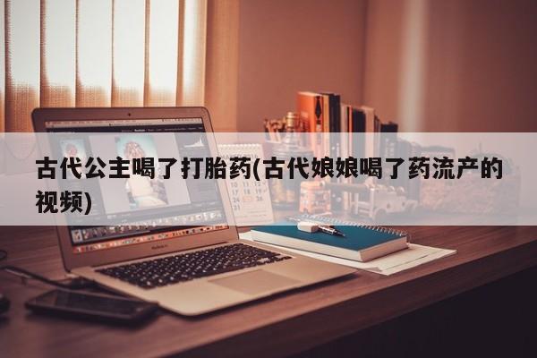 正品打胎药在线购买微信古代公主喝了打胎药(古代娘娘喝了药流产的视频)