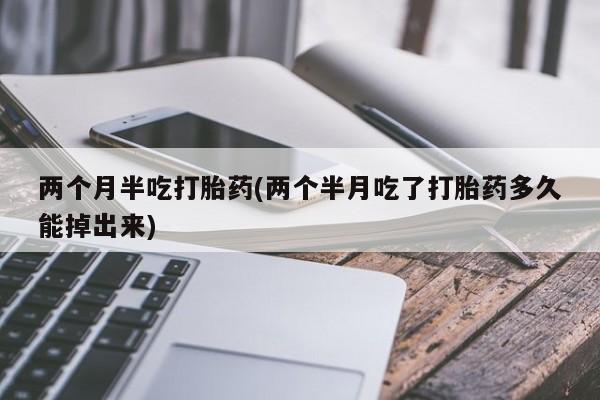 正品打胎药在线购买微信两个月半吃打胎药(两个半月吃了打胎药多久能掉出来)