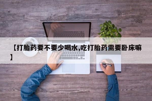 正品打胎药在线购买微信【打胎药要不要少喝水,吃打胎药需要卧床嘛】