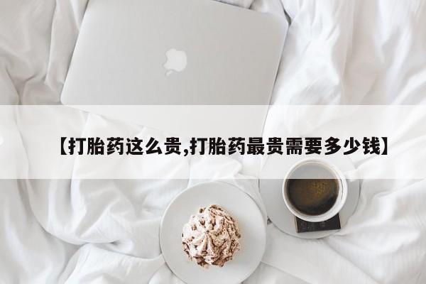 正品打胎药在线购买微信【打胎药这么贵,打胎药最贵需要多少钱】