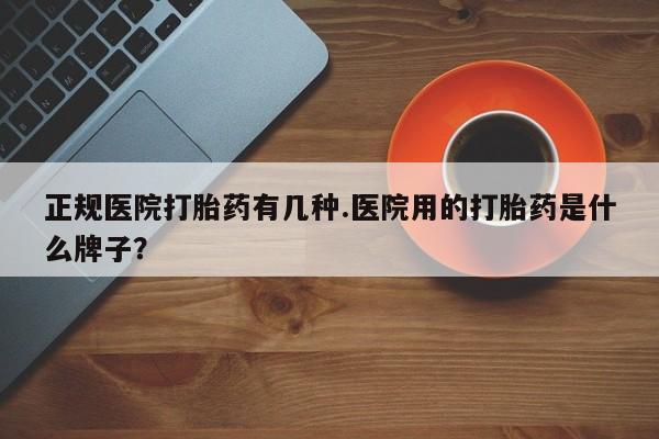 正品打胎药在线购买微信正规医院打胎药有几种.医院用的打胎药是什么牌子？