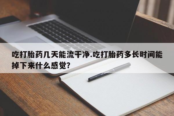 正品打胎药在线购买微信吃打胎药几天能流干净.吃打胎药多长时间能掉下来什么感觉?